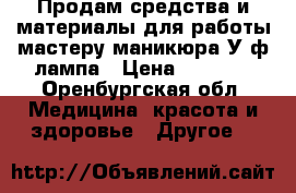 Продам средства и материалы для работы мастеру маникюра У/ф лампа › Цена ­ 1 000 - Оренбургская обл. Медицина, красота и здоровье » Другое   
